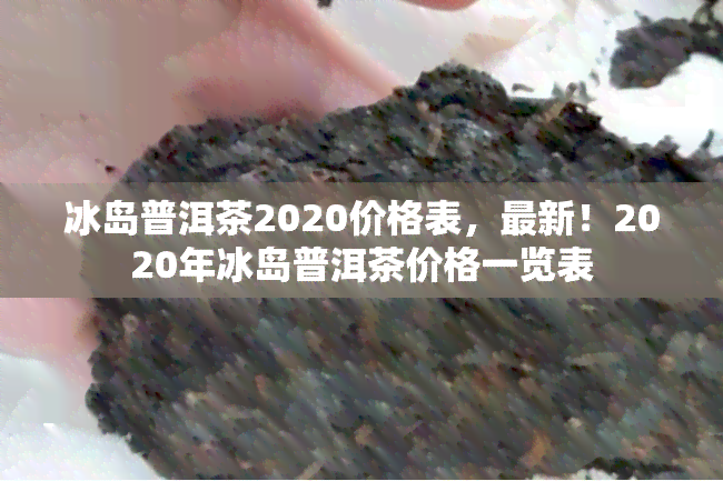 冰岛普洱茶2020价格表，最新！2020年冰岛普洱茶价格一览表