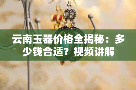 云南玉器价格全揭秘：多少钱合适？视频讲解