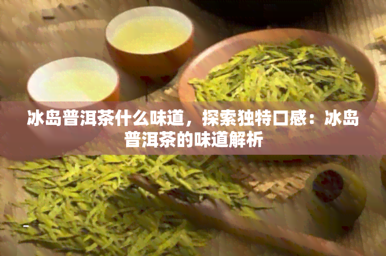 冰岛普洱茶什么味道，探索独特口感：冰岛普洱茶的味道解析