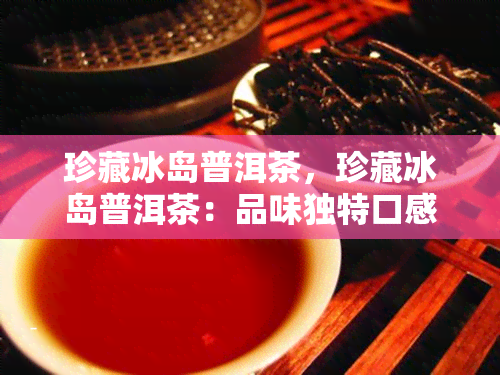 珍藏冰岛普洱茶，珍藏冰岛普洱茶：品味独特口感的茶中瑰宝