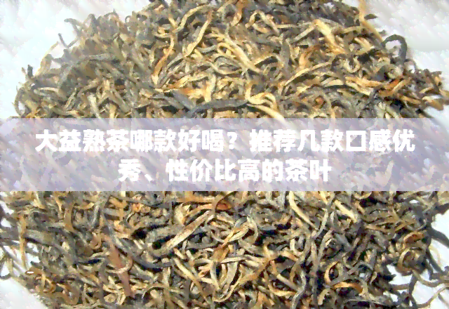 大益熟茶哪款好喝？推荐几款口感优秀、性价比高的茶叶