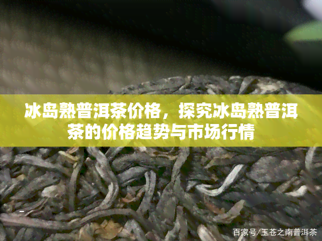 冰岛熟普洱茶价格，探究冰岛熟普洱茶的价格趋势与市场行情