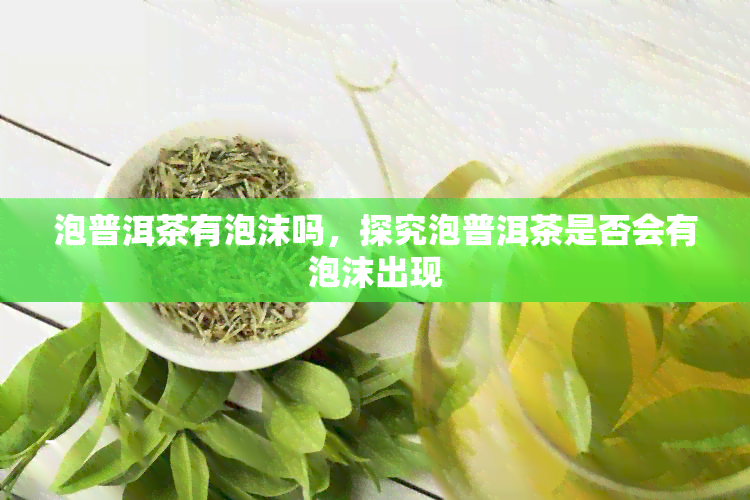 泡普洱茶有泡沫吗，探究泡普洱茶是否会有泡沫出现