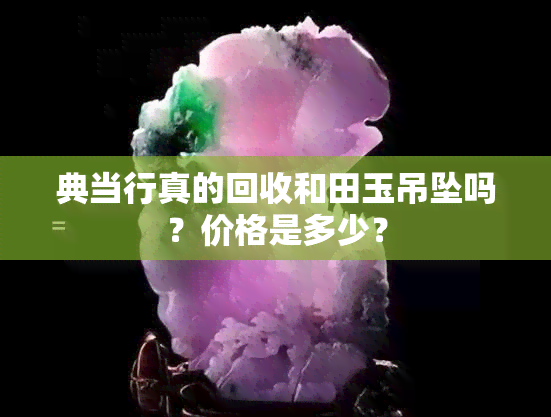 典当行真的回收和田玉吊坠吗？价格是多少？