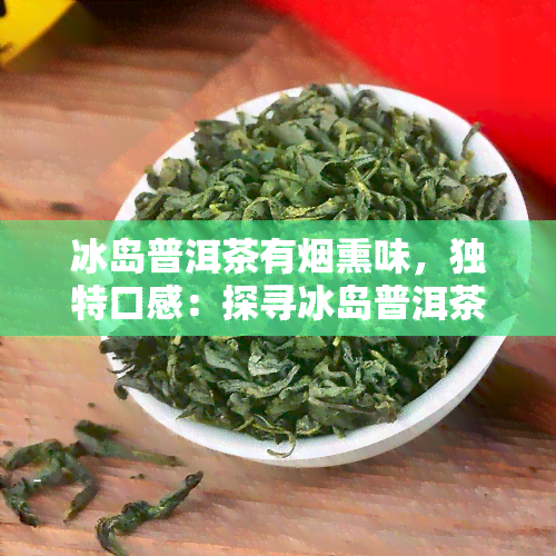 冰岛普洱茶有烟熏味，独特口感：探寻冰岛普洱茶的烟熏味道