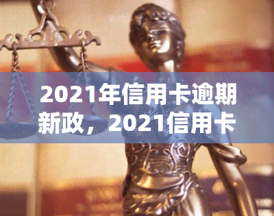 2021年信用卡逾期新政，2021信用卡逾期新政解读：逾期还款将面临更严格的处罚