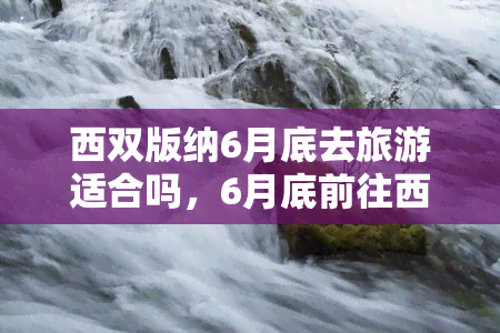 西双版纳6月底去旅游适合吗，6月底前往西双版纳旅游，气候如何？需要注意什么？