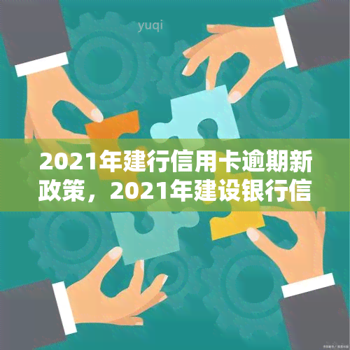 2021年建行信用卡逾期新政策，2021年建设银行信用卡逾期处理新政策出炉！