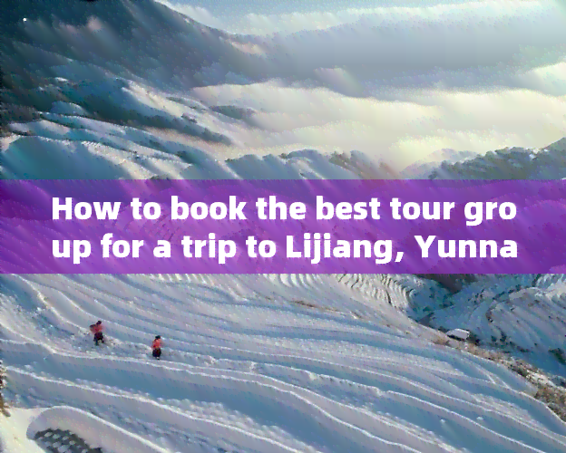 How to book the best tour group for a trip to Lijiang, Yunnan, China in English?