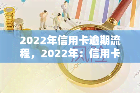 2022年信用卡逾期流程，2022年：信用卡逾期处理步骤详解