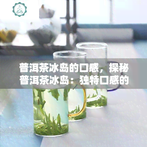 普洱茶冰岛的口感，探秘普洱茶冰岛：独特口感的奇妙体验