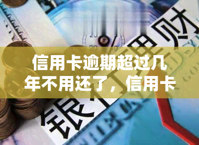 信用卡逾期超过几年不用还了，信用卡逾期多年未还款，真的可以不还吗？