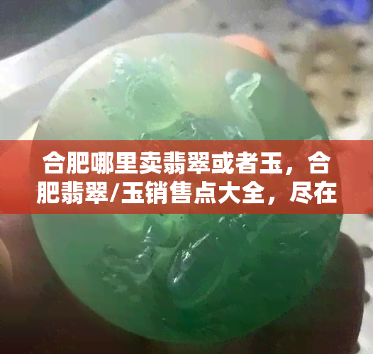 合肥哪里卖翡翠或者玉，合肥翡翠/玉销售点大全，尽在这里！