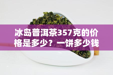 冰岛普洱茶357克的价格是多少？一饼多少钱？