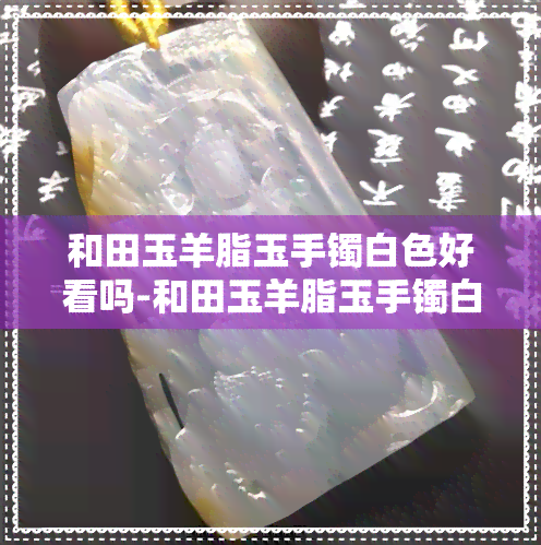 和田玉羊脂玉手镯白色好看吗-和田玉羊脂玉手镯白色好看吗图片