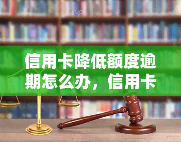 信用卡降低额度逾期怎么办，信用卡额度被降低，逾期还款应该如何处理？