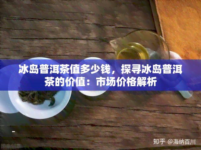 冰岛普洱茶值多少钱，探寻冰岛普洱茶的价值：市场价格解析