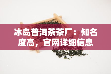 冰岛普洱茶茶厂：知名度高，官网详细信息