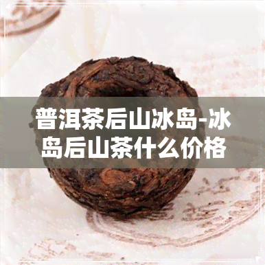 普洱茶后山冰岛-冰岛后山茶什么价格