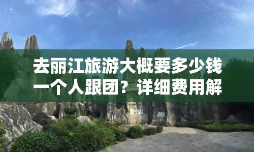 去丽江旅游大概要多少钱一个人跟团？详细费用解析