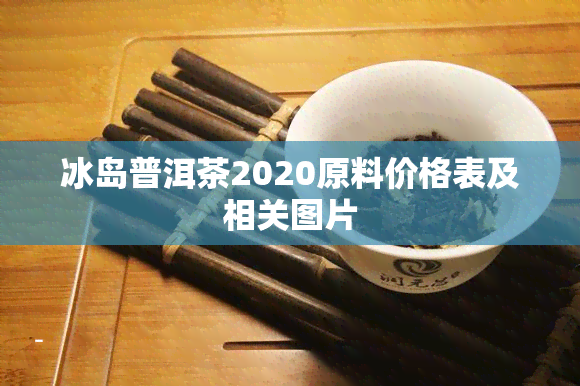 冰岛普洱茶2020原料价格表及相关图片