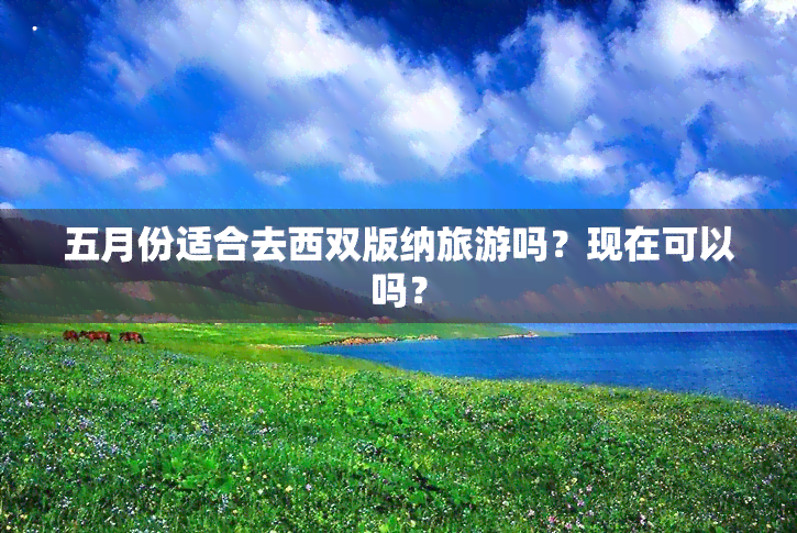 五月份适合去西双版纳旅游吗？现在可以吗？