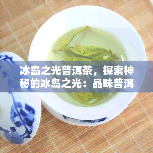 冰岛之光普洱茶，探索神秘的冰岛之光：品味普洱茶的独特魅力