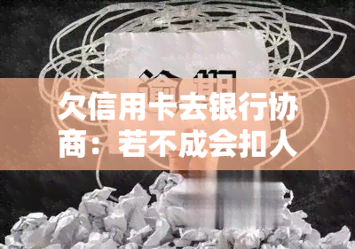 欠信用卡去银行协商：若不成会扣人吗？主动协商可分期还款