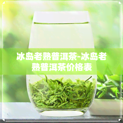 冰岛老熟普洱茶-冰岛老熟普洱茶价格表