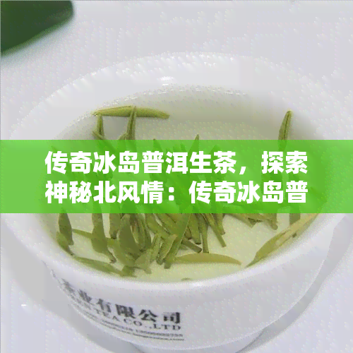 传奇冰岛普洱生茶，探索神秘北风情：传奇冰岛普洱生茶的魅力