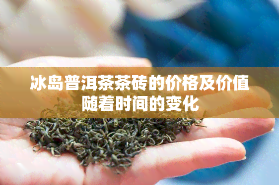 冰岛普洱茶茶砖的价格及价值随着时间的变化