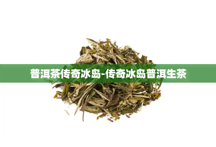 普洱茶传奇冰岛-传奇冰岛普洱生茶