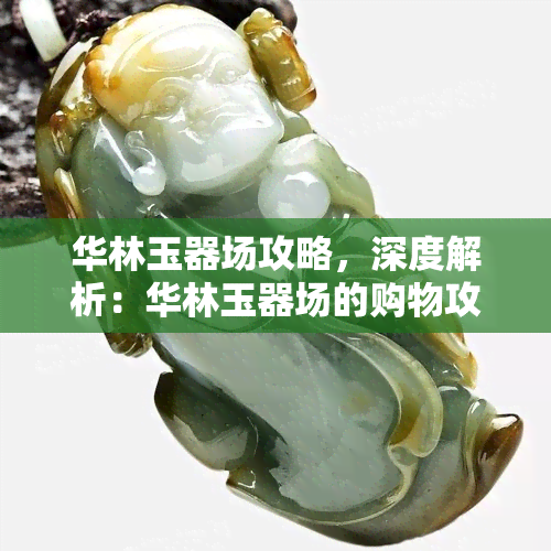 华林玉器场攻略，深度解析：华林玉器场的购物攻略与技巧