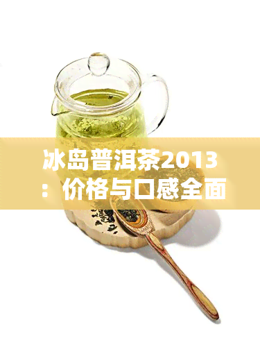 冰岛普洱茶2013：价格与口感全面解析