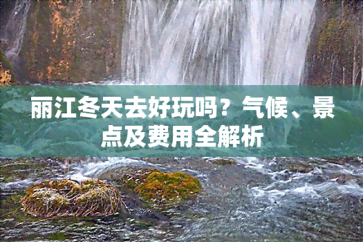 丽江冬天去好玩吗？气候、景点及费用全解析