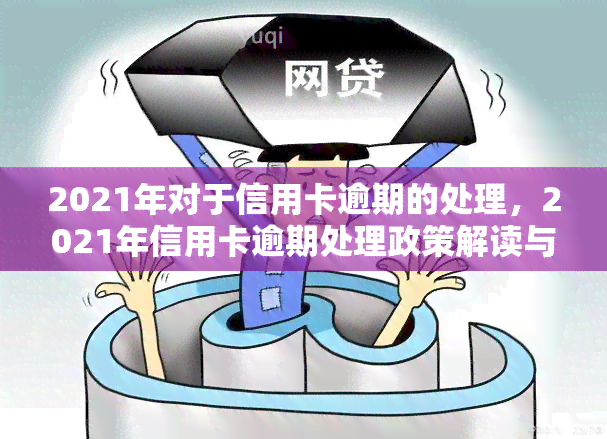 2021年对于信用卡逾期的处理，2021年信用卡逾期处理政策解读与应对策略