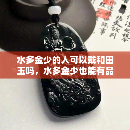 水多金少的人可以戴和田玉吗，水多金少也能有品味：探讨和田玉的佩戴价值