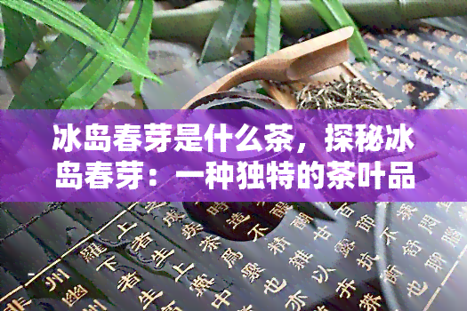 冰岛春芽是什么茶，探秘冰岛春芽：一种独特的茶叶品种