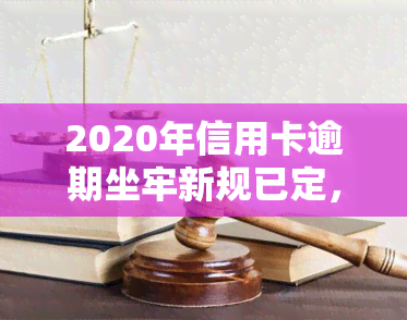 2020年信用卡逾期坐牢新规已定，【热点】2020年信用卡逾期坐牢新规已定，你了解吗？