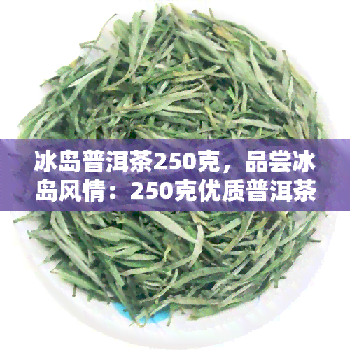 冰岛普洱茶250克，品尝冰岛风情：250克优质普洱茶