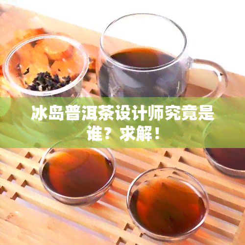 冰岛普洱茶设计师究竟是谁？求解！