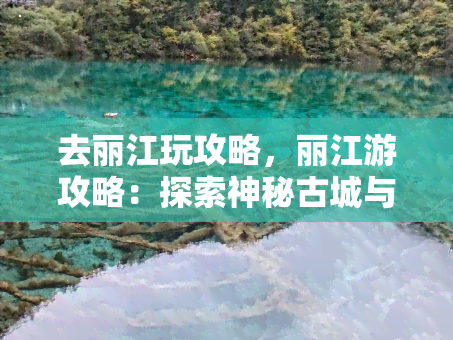 去丽江玩攻略，丽江游攻略：探索神秘古城与美丽风景