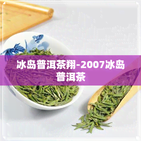 冰岛普洱茶翔-2007冰岛普洱茶