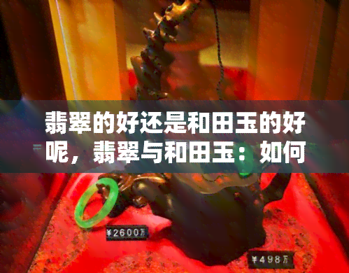 翡翠的好还是和田玉的好呢，翡翠与和田玉：如何选择更好的玉石？