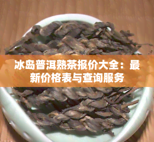 冰岛普洱熟茶报价大全：最新价格表与查询服务