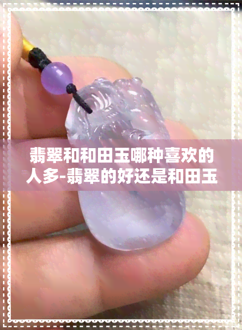 翡翠和和田玉哪种喜欢的人多-翡翠的好还是和田玉的好呢