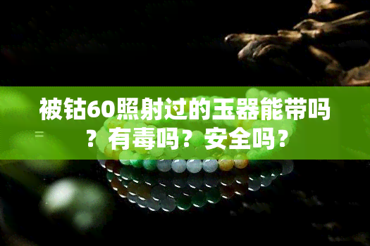 被钴60照射过的玉器能带吗？有吗？安全吗？