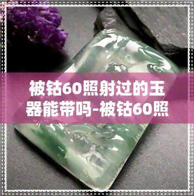 被钴60照射过的玉器能带吗-被钴60照射过的玉器能带吗有吗