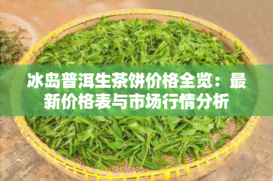 冰岛普洱生茶饼价格全览：最新价格表与市场行情分析