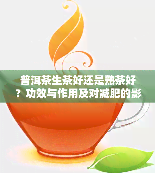 普洱茶生茶好还是熟茶好？功效与作用及对减肥的影响是什么？